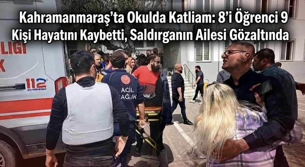 Kahramanmaraş'ta Okulda Katliam: 8'i Öğrenci 9 Kişi Hayatını Kaybetti, Saldırganın Ailesi Gözaltında