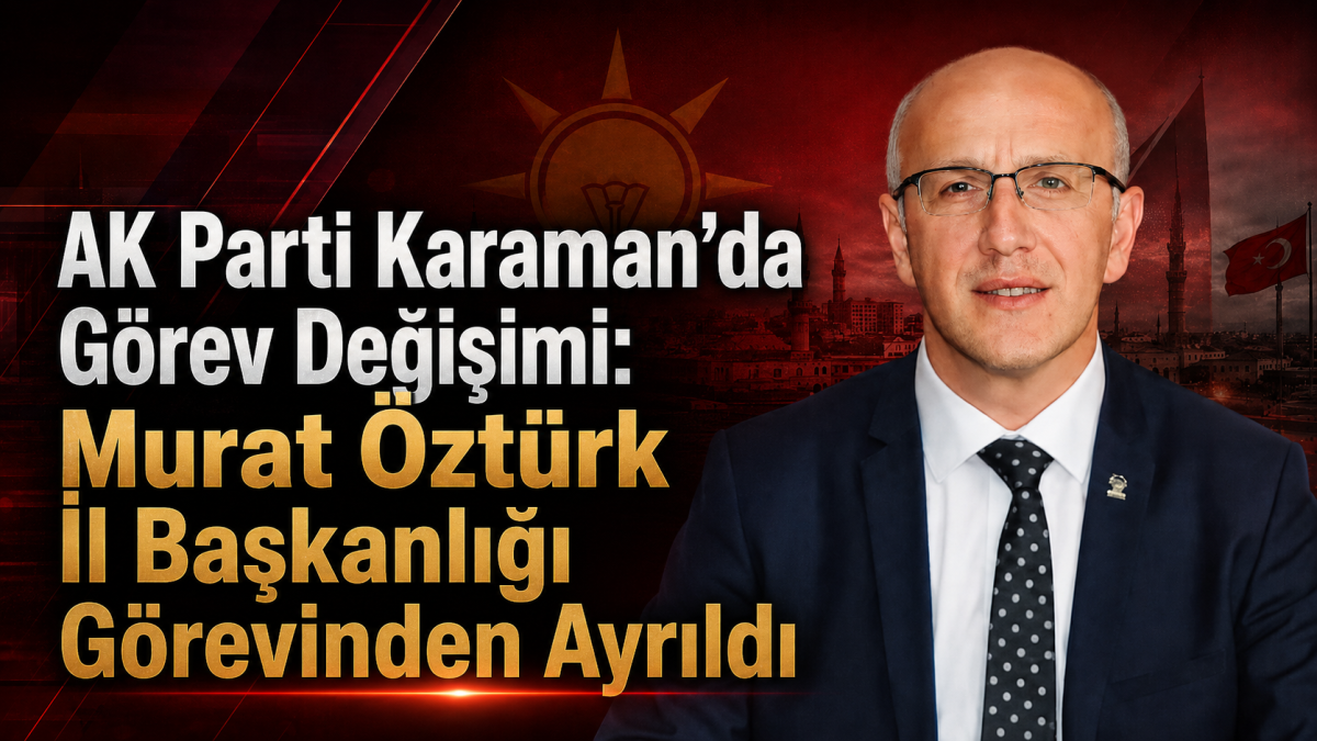 AK Parti Karaman’da Görev Değişimi: Murat Öztürk İl Başkanlığı Görevinden Ayrıldı