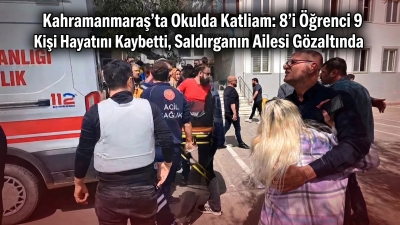 Kahramanmaraş'ta Okulda Katliam: 8'i Öğrenci 9 Kişi Hayatını Kaybetti, Saldırganın Ailesi Gözaltında